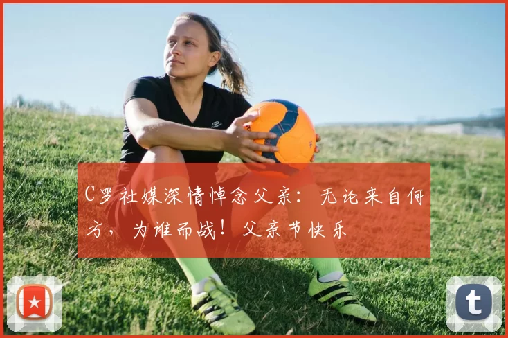 C罗社媒深情悼念父亲:无论来自何方,为谁而战!父亲节快乐️