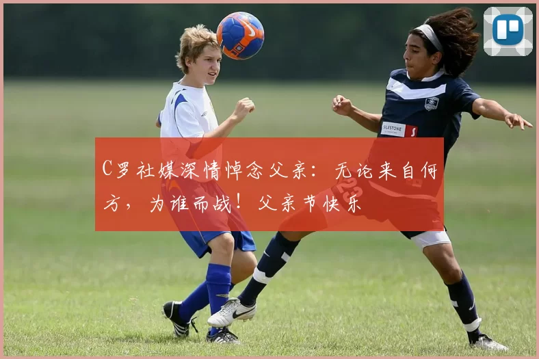 C罗社媒深情悼念父亲：无论来自何方，为谁而战！父亲节快乐️