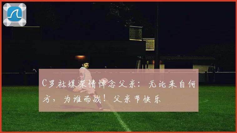 C罗社媒深情悼念父亲:无论来自何方,为谁而战!父亲节快乐️