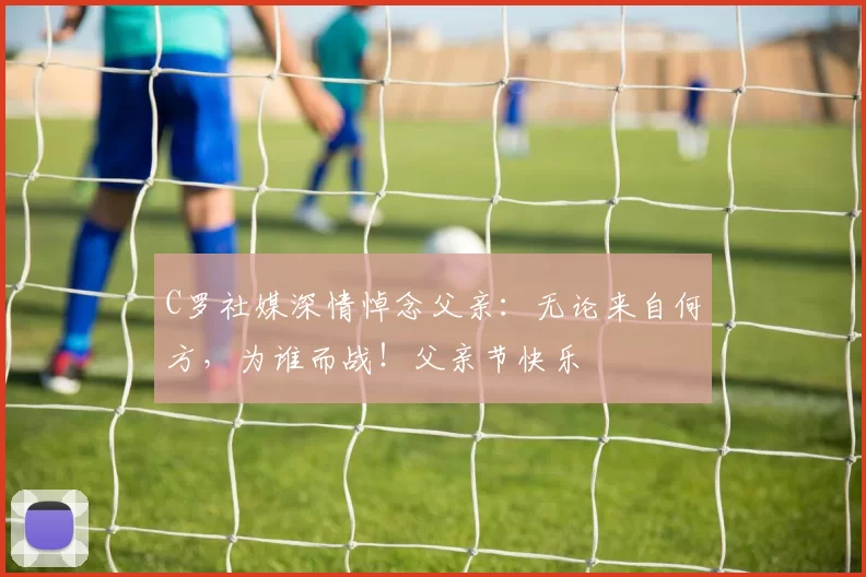 C罗社媒深情悼念父亲：无论来自何方，为谁而战！父亲节快乐️