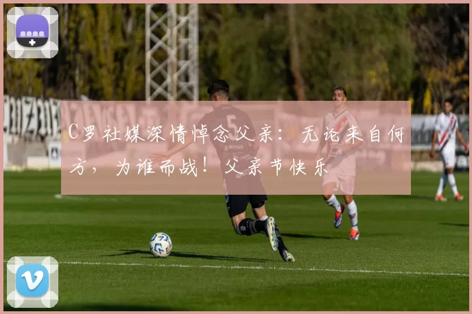 C罗社媒深情悼念父亲:无论来自何方,为谁而战!父亲节快乐️