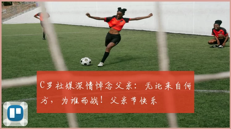 C罗社媒深情悼念父亲:无论来自何方,为谁而战!父亲节快乐️