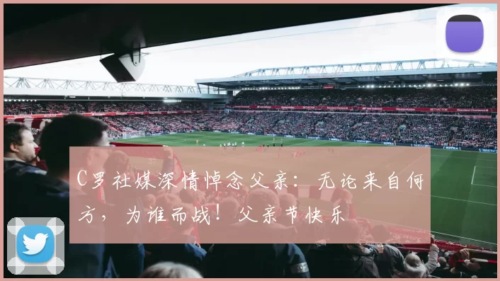 C罗社媒深情悼念父亲:无论来自何方,为谁而战!父亲节快乐️