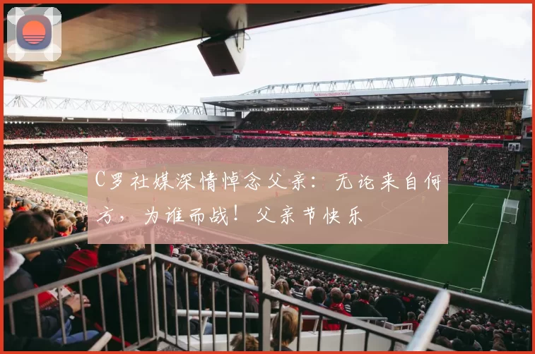 C罗社媒深情悼念父亲：无论来自何方，为谁而战！父亲节快乐️