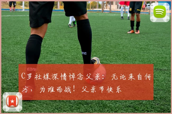 C罗社媒深情悼念父亲：无论来自何方，为谁而战！父亲节快乐️