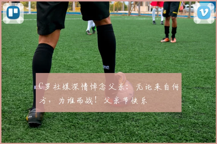 C罗社媒深情悼念父亲:无论来自何方,为谁而战!父亲节快乐️