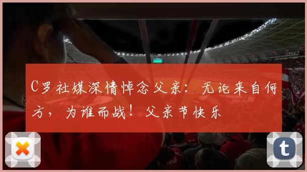 C罗社媒深情悼念父亲：无论来自何方，为谁而战！父亲节快乐️