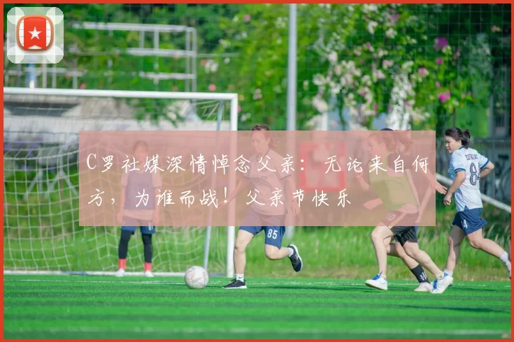 C罗社媒深情悼念父亲:无论来自何方,为谁而战!父亲节快乐️