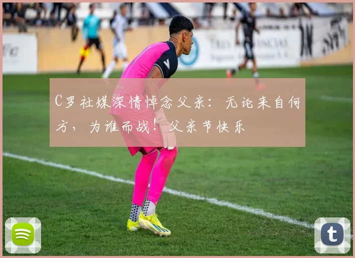 C罗社媒深情悼念父亲：无论来自何方，为谁而战！父亲节快乐️