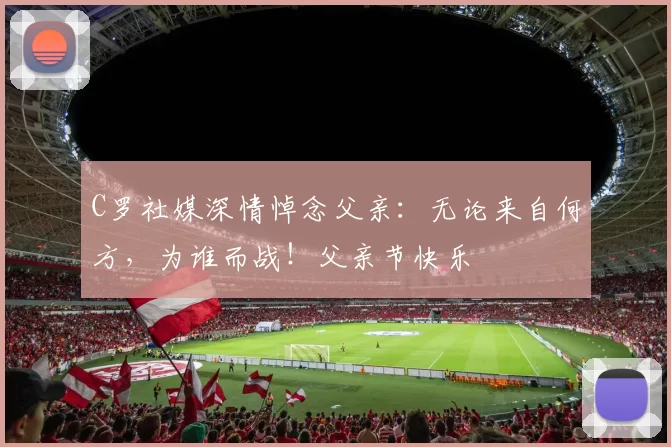 C罗社媒深情悼念父亲：无论来自何方，为谁而战！父亲节快乐️