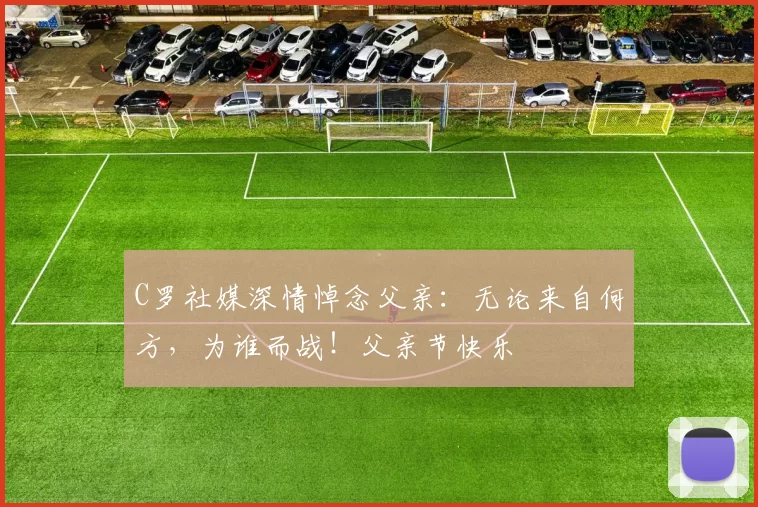 C罗社媒深情悼念父亲:无论来自何方,为谁而战!父亲节快乐️