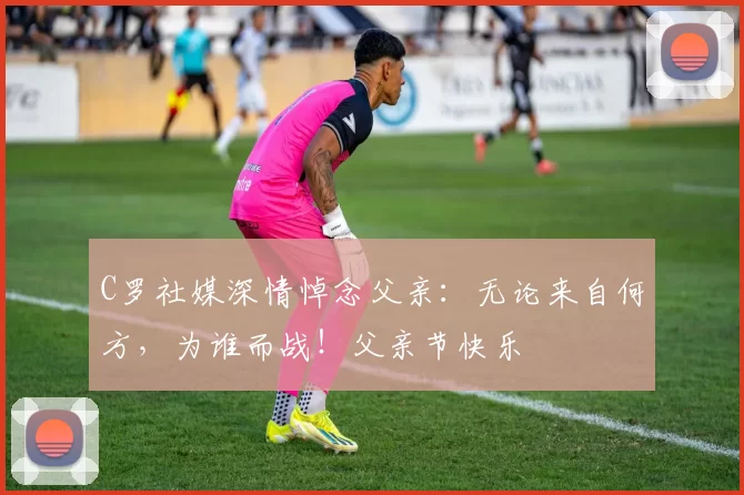 C罗社媒深情悼念父亲:无论来自何方,为谁而战!父亲节快乐️