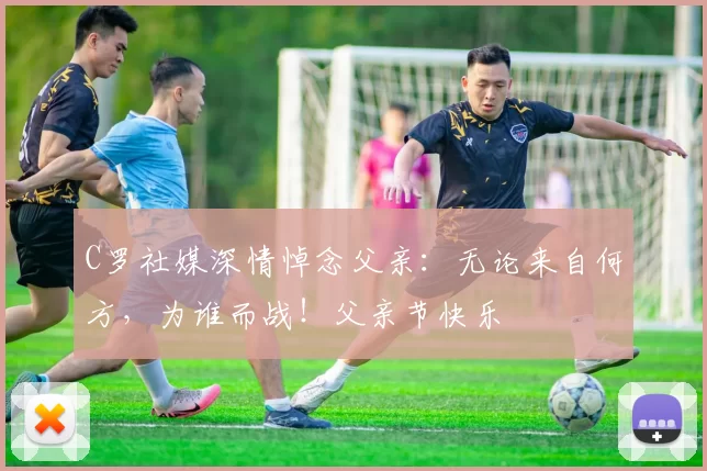 C罗社媒深情悼念父亲:无论来自何方,为谁而战!父亲节快乐️