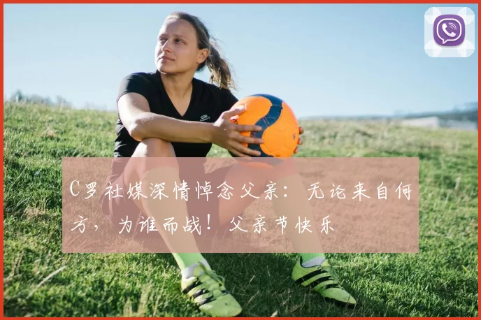 C罗社媒深情悼念父亲：无论来自何方，为谁而战！父亲节快乐️