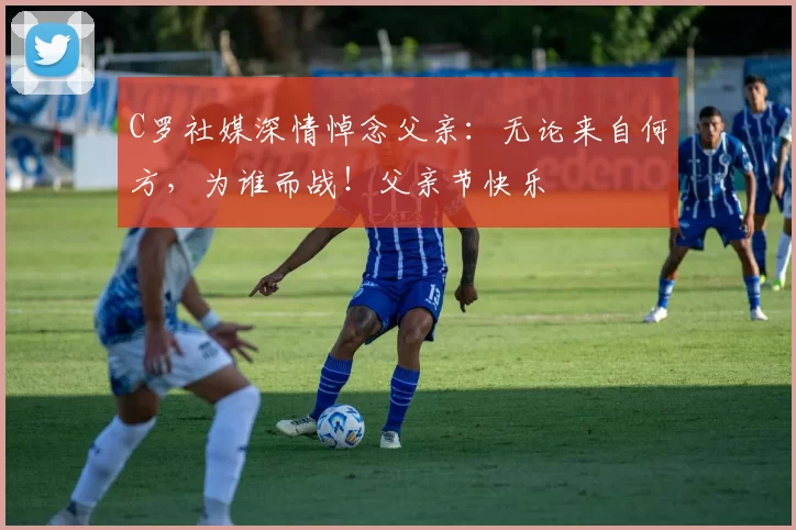 C罗社媒深情悼念父亲:无论来自何方,为谁而战!父亲节快乐️