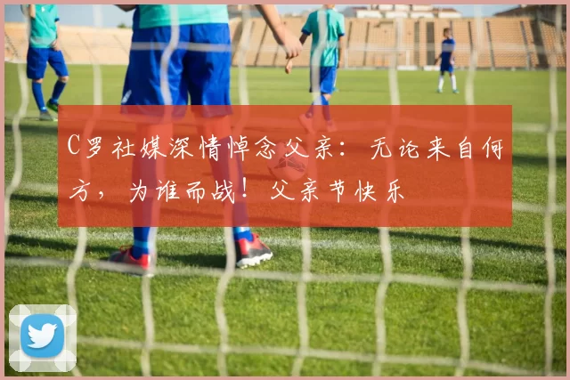 C罗社媒深情悼念父亲：无论来自何方，为谁而战！父亲节快乐️