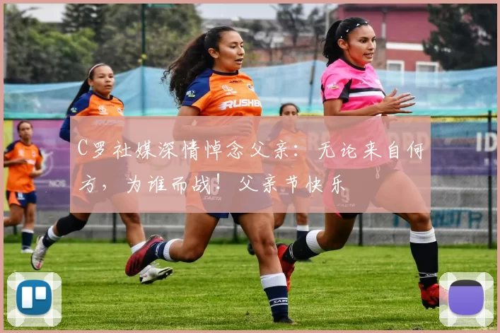 C罗社媒深情悼念父亲：无论来自何方，为谁而战！父亲节快乐️