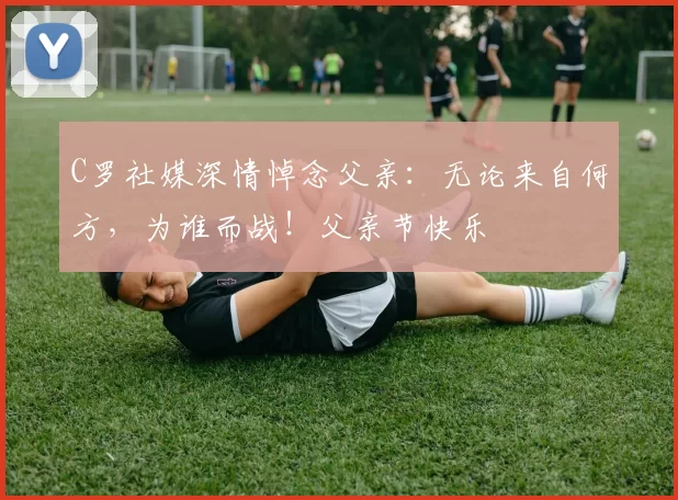 C罗社媒深情悼念父亲:无论来自何方,为谁而战!父亲节快乐️