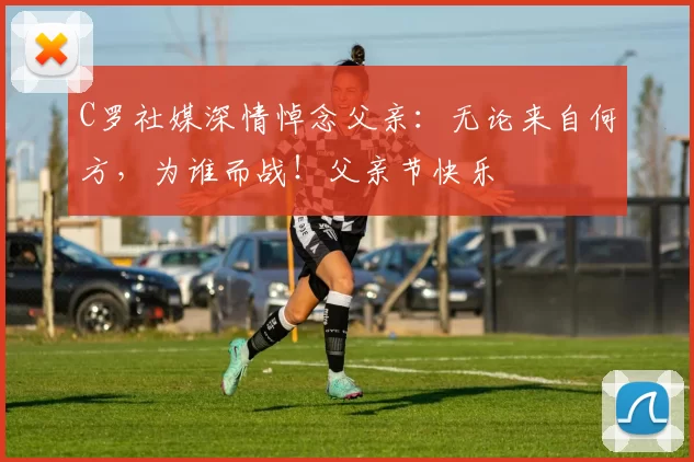 C罗社媒深情悼念父亲：无论来自何方，为谁而战！父亲节快乐️