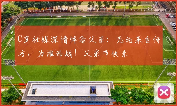 C罗社媒深情悼念父亲:无论来自何方,为谁而战!父亲节快乐️