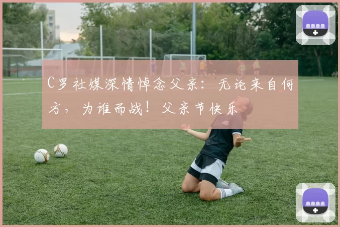 C罗社媒深情悼念父亲：无论来自何方，为谁而战！父亲节快乐️