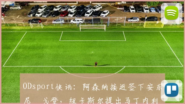 ODsport快讯：阿森纳接近签下安东尼・戈登，纽卡斯尔提出马丁内利交换条件_交易_球员_谈判