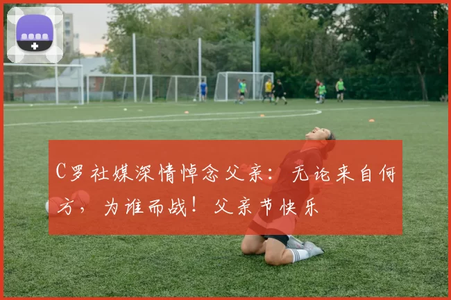 C罗社媒深情悼念父亲：无论来自何方，为谁而战！父亲节快乐️