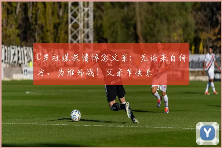 C罗社媒深情悼念父亲：无论来自何方，为谁而战！父亲节快乐️