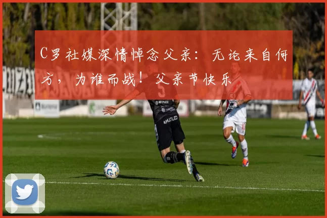 C罗社媒深情悼念父亲:无论来自何方,为谁而战!父亲节快乐️