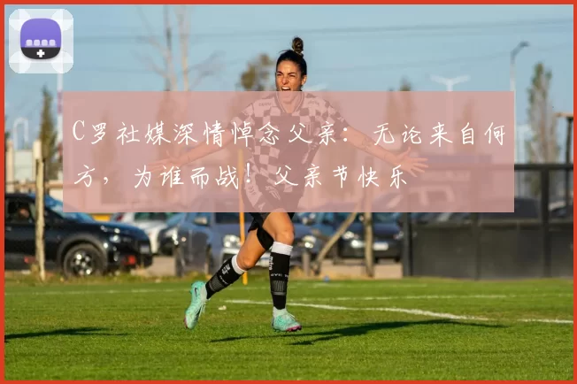 C罗社媒深情悼念父亲:无论来自何方,为谁而战!父亲节快乐️