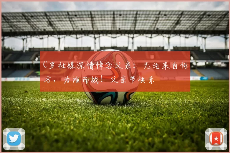 C罗社媒深情悼念父亲：无论来自何方，为谁而战！父亲节快乐️