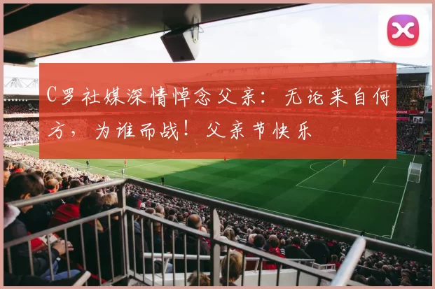 C罗社媒深情悼念父亲：无论来自何方，为谁而战！父亲节快乐️