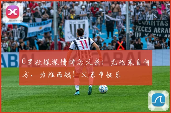 C罗社媒深情悼念父亲:无论来自何方,为谁而战!父亲节快乐️