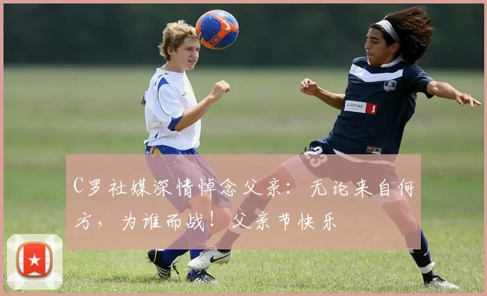 C罗社媒深情悼念父亲：无论来自何方，为谁而战！父亲节快乐️