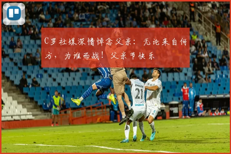 C罗社媒深情悼念父亲：无论来自何方，为谁而战！父亲节快乐️