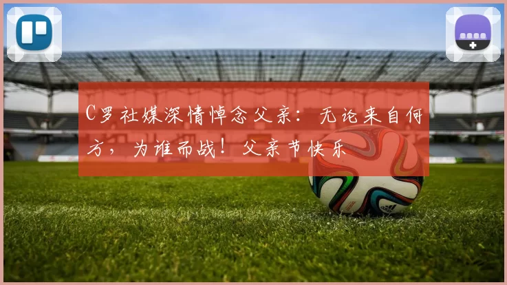 C罗社媒深情悼念父亲:无论来自何方,为谁而战!父亲节快乐️