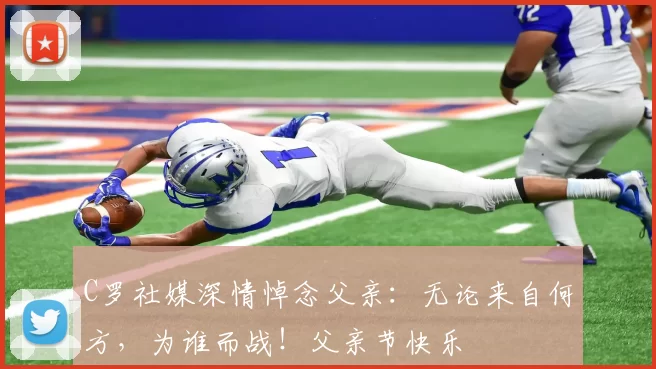 C罗社媒深情悼念父亲:无论来自何方,为谁而战!父亲节快乐️