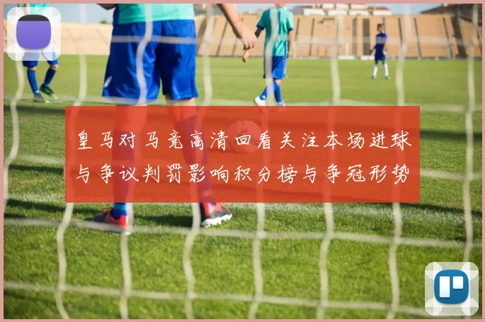 皇马对马竞高清回看关注本场进球与争议判罚影响积分榜与争冠形势