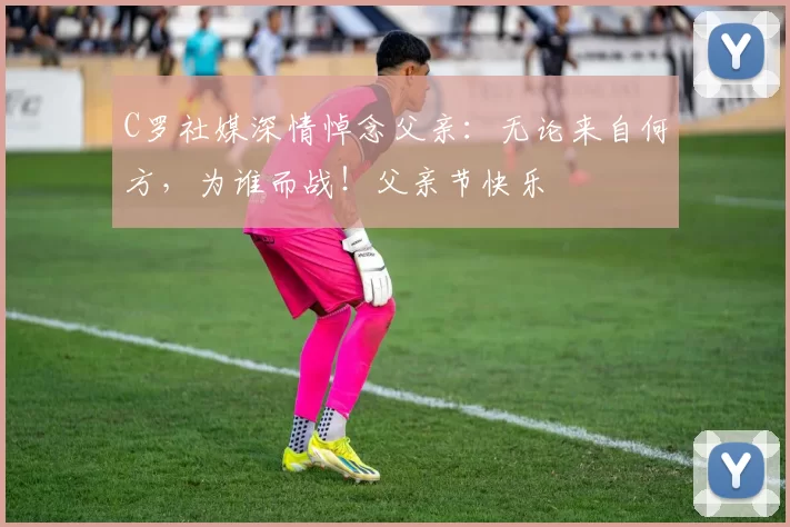 C罗社媒深情悼念父亲：无论来自何方，为谁而战！父亲节快乐️