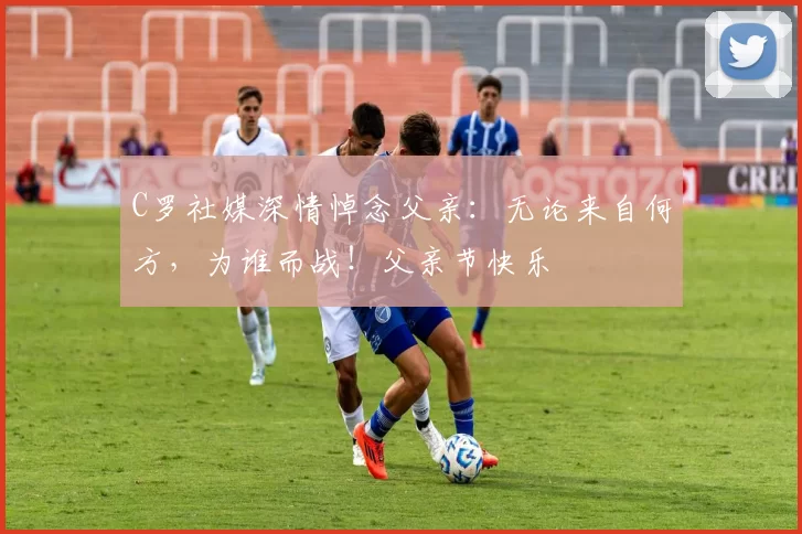 C罗社媒深情悼念父亲：无论来自何方，为谁而战！父亲节快乐️