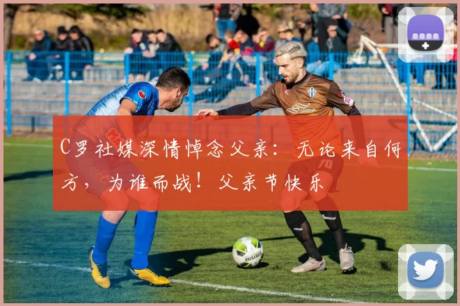 C罗社媒深情悼念父亲：无论来自何方，为谁而战！父亲节快乐️