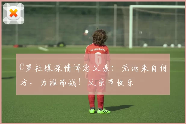 C罗社媒深情悼念父亲:无论来自何方,为谁而战!父亲节快乐️