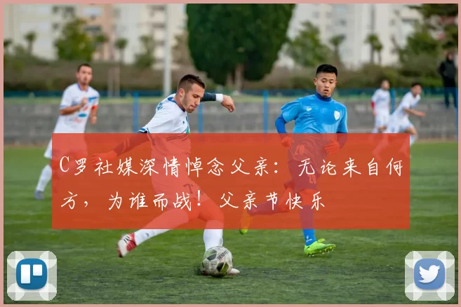 C罗社媒深情悼念父亲:无论来自何方,为谁而战!父亲节快乐️