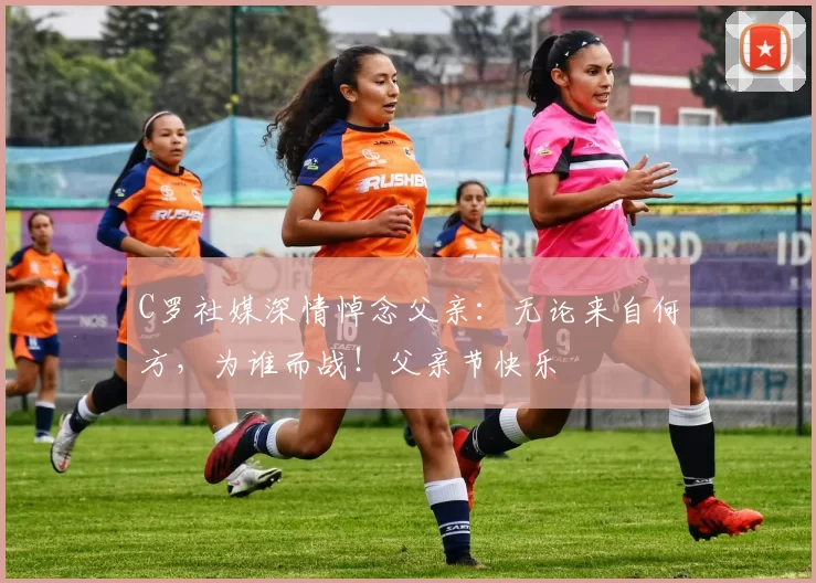 C罗社媒深情悼念父亲：无论来自何方，为谁而战！父亲节快乐️