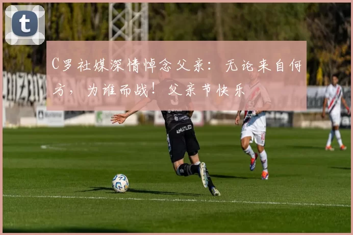 C罗社媒深情悼念父亲：无论来自何方，为谁而战！父亲节快乐️