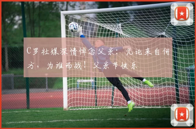 C罗社媒深情悼念父亲:无论来自何方,为谁而战!父亲节快乐️