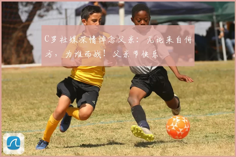 C罗社媒深情悼念父亲：无论来自何方，为谁而战！父亲节快乐️