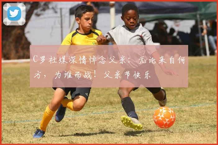 C罗社媒深情悼念父亲:无论来自何方,为谁而战!父亲节快乐️