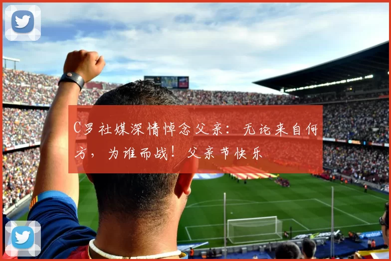 C罗社媒深情悼念父亲:无论来自何方,为谁而战!父亲节快乐️