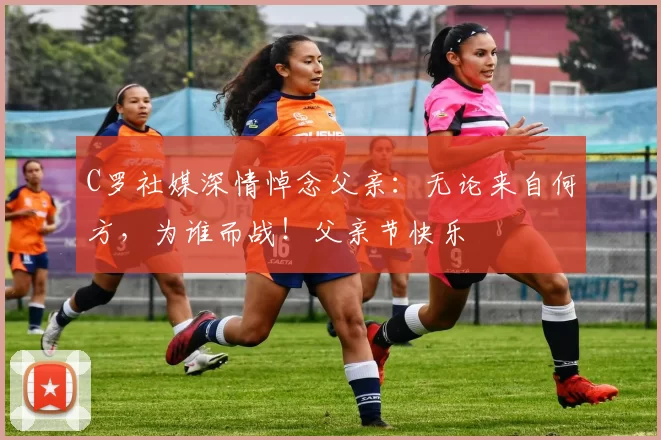 C罗社媒深情悼念父亲:无论来自何方,为谁而战!父亲节快乐️